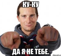 Ку-ку Да я не тебе.